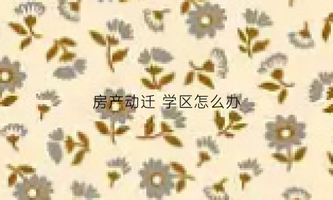 房产动迁学区怎么办(房子动迁学区怎么办)